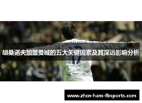 胡桑诺夫加盟曼城的五大关键因素及其深远影响分析