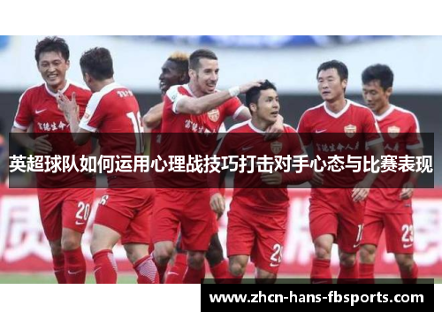 英超球队如何运用心理战技巧打击对手心态与比赛表现