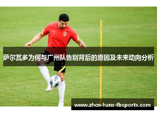 萨尔瓦多为何与广州队告别背后的原因及未来动向分析