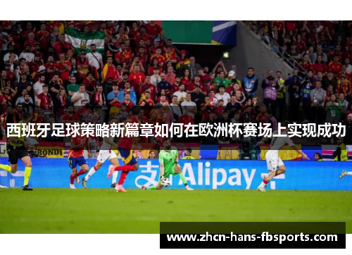西班牙足球策略新篇章如何在欧洲杯赛场上实现成功