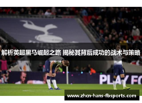 解析英超黑马崛起之路 揭秘其背后成功的战术与策略