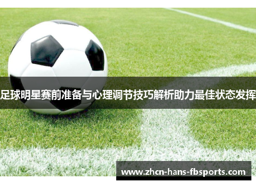 足球明星赛前准备与心理调节技巧解析助力最佳状态发挥