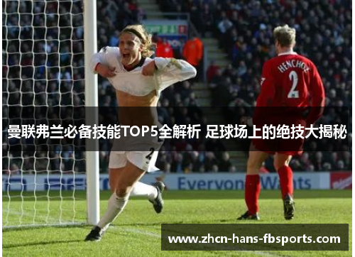 曼联弗兰必备技能TOP5全解析 足球场上的绝技大揭秘