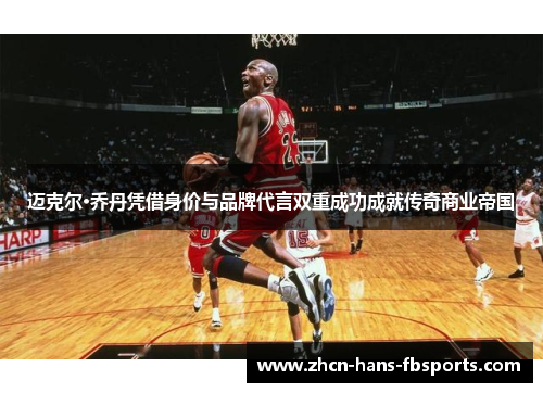迈克尔·乔丹凭借身价与品牌代言双重成功成就传奇商业帝国