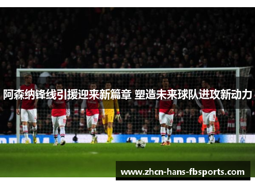 阿森纳锋线引援迎来新篇章 塑造未来球队进攻新动力