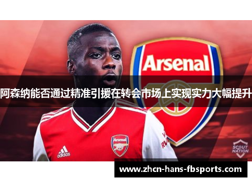 阿森纳能否通过精准引援在转会市场上实现实力大幅提升