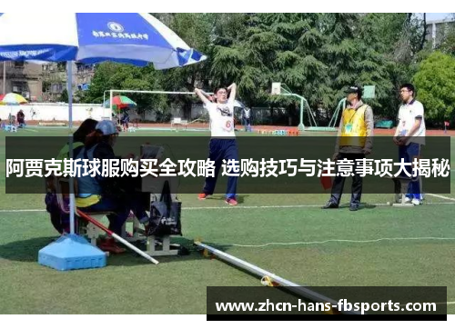 阿贾克斯球服购买全攻略 选购技巧与注意事项大揭秘