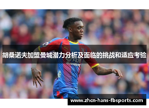 胡桑诺夫加盟曼城潜力分析及面临的挑战和适应考验 胡桑诺夫加盟曼城潜力分析及面临的挑战和适应考验