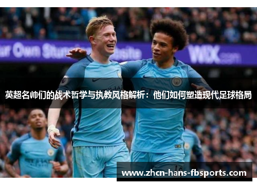 英超名帅们的战术哲学与执教风格解析：他们如何塑造现代足球格局