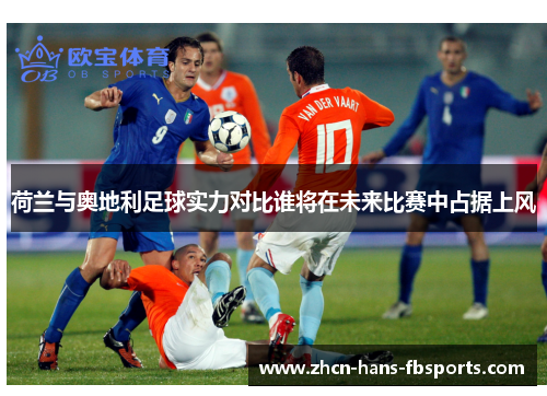 荷兰与奥地利足球实力对比谁将在未来比赛中占据上风