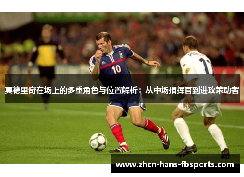 莫德里奇在场上的多重角色与位置解析：从中场指挥官到进攻策动者