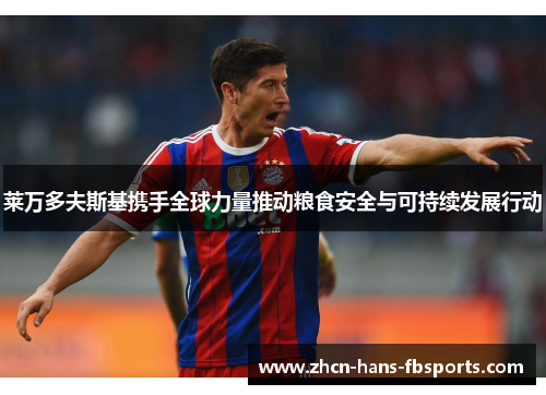 莱万多夫斯基携手全球力量推动粮食安全与可持续发展行动 莱万多夫斯基携手全球力量推动粮食安全与可持续发展行动