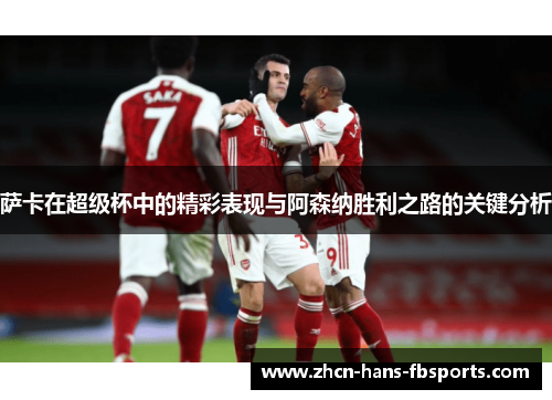 萨卡在超级杯中的精彩表现与阿森纳胜利之路的关键分析 萨卡在超级杯中的精彩表现与阿森纳胜利之路的关键分析