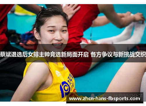 蔡斌退选后女排主帅竞选新局面开启 各方争议与新挑战交织 蔡斌退选后女排主帅竞选新局面开启 各方争议与新挑战交织