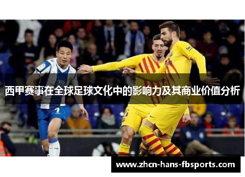 西甲赛事在全球足球文化中的影响力及其商业价值分析