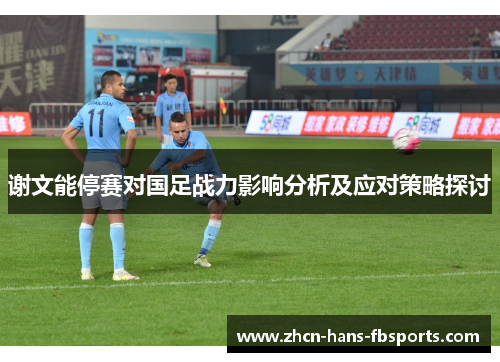谢文能停赛对国足战力影响分析及应对策略探讨