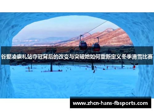 谷爱凌崇礼站夺冠背后的改变与突破她如何重新定义冬季滑雪比赛
