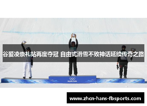 谷爱凌崇礼站再度夺冠 自由式滑雪不败神话延续传奇之路