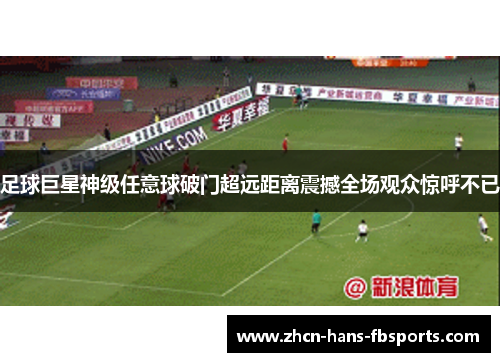 足球巨星神级任意球破门超远距离震撼全场观众惊呼不已