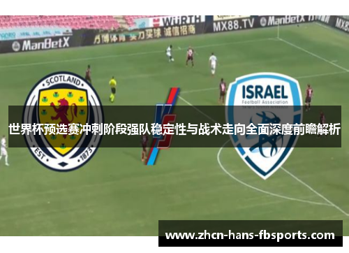 世界杯预选赛冲刺阶段强队稳定性与战术走向全面深度前瞻解析 世界杯预选赛冲刺阶段强队稳定性与战术走向全面深度前瞻解析