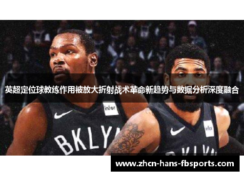 英超定位球教练作用被放大折射战术革命新趋势与数据分析深度融合 英超定位球教练作用被放大折射战术革命新趋势与数据分析深度融合