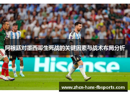阿根廷对墨西哥生死战的关键因素与战术布局分析 阿根廷对墨西哥生死战的关键因素与战术布局分析