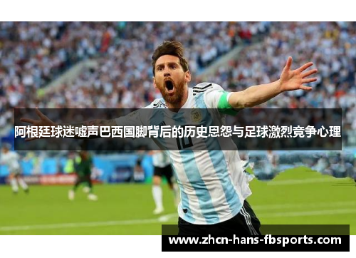 阿根廷球迷嘘声巴西国脚背后的历史恩怨与足球激烈竞争心理 阿根廷球迷嘘声巴西国脚背后的历史恩怨与足球激烈竞争心理