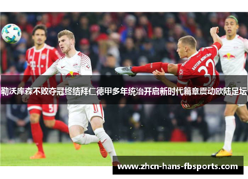 勒沃库森不败夺冠终结拜仁德甲多年统治开启新时代篇章震动欧陆足坛 勒沃库森不败夺冠终结拜仁德甲多年统治开启新时代篇章震动欧陆足坛