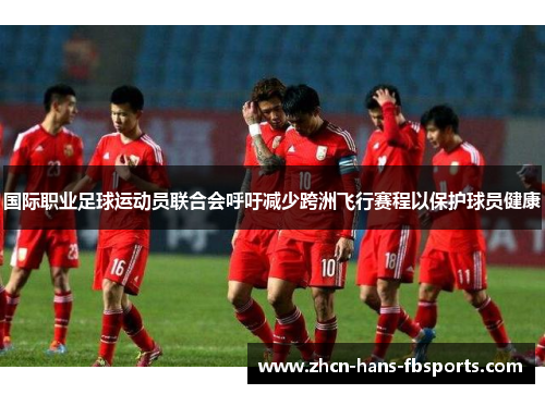 国际职业足球运动员联合会呼吁减少跨洲飞行赛程以保护球员健康 国际职业足球运动员联合会呼吁减少跨洲飞行赛程以保护球员健康