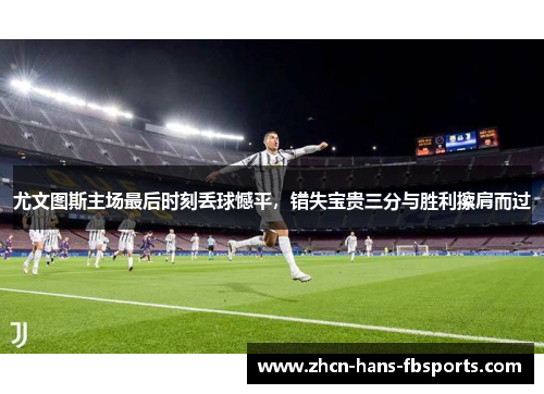 尤文图斯主场最后时刻丢球憾平，错失宝贵三分与胜利擦肩而过