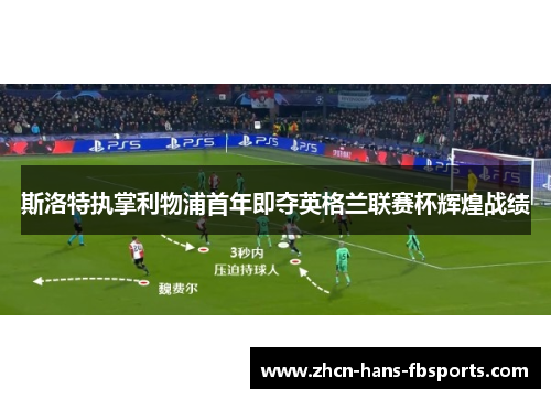 斯洛特执掌利物浦首年即夺英格兰联赛杯辉煌战绩 斯洛特执掌利物浦首年即夺英格兰联赛杯辉煌战绩