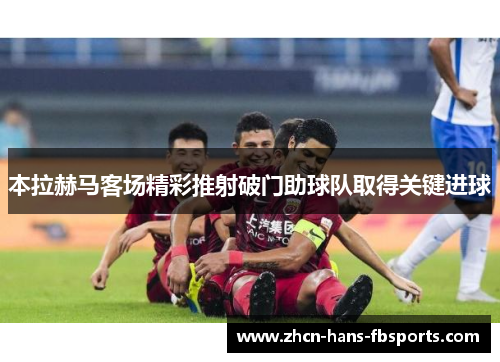 本拉赫马客场精彩推射破门助球队取得关键进球