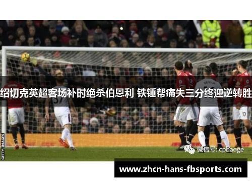 绍切克英超客场补时绝杀伯恩利 铁锤帮痛失三分终迎逆转胜