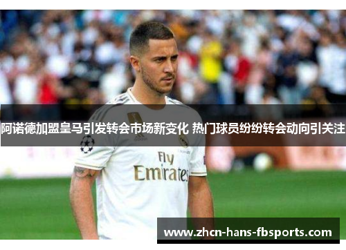 阿诺德加盟皇马引发转会市场新变化 热门球员纷纷转会动向引关注