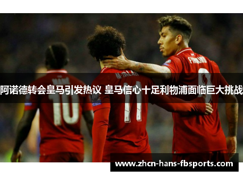 阿诺德转会皇马引发热议 皇马信心十足利物浦面临巨大挑战