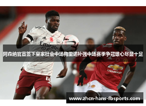 阿森纳官宣签下皇家社会中场梅里诺补强中场赛季争冠雄心尽显十足