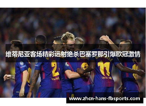 维蒂尼亚客场精彩远射绝杀巴塞罗那引爆欧冠激情