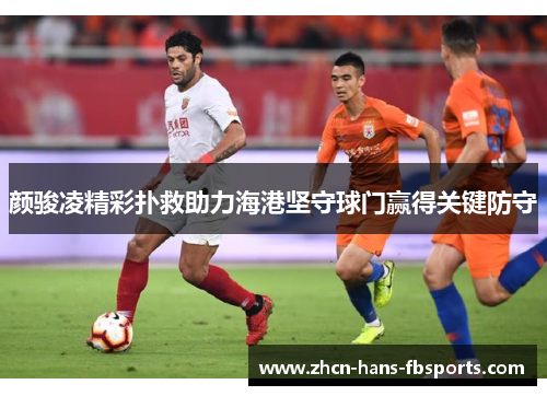 颜骏凌精彩扑救助力海港坚守球门赢得关键防守 颜骏凌精彩扑救助力海港坚守球门赢得关键防守