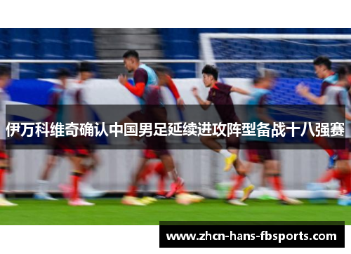 伊万科维奇确认中国男足延续进攻阵型备战十八强赛 伊万科维奇确认中国男足延续进攻阵型备战十八强赛