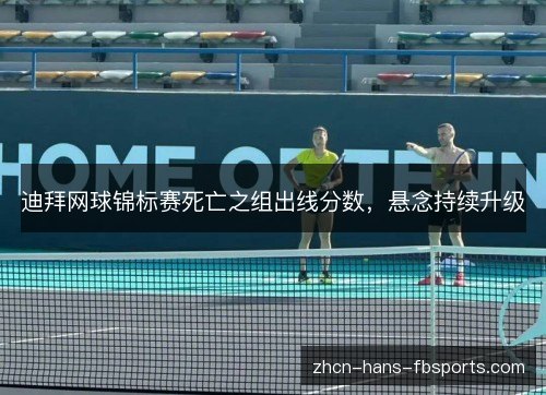 迪拜网球锦标赛死亡之组出线分数，悬念持续升级
