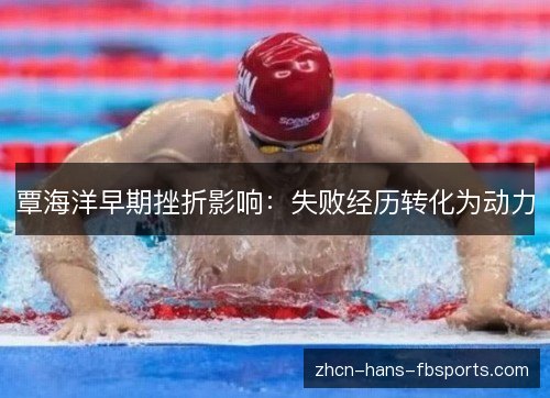 覃海洋早期挫折影响:失败经历转化为动力 覃海洋早期挫折影响:失败经历转化为动力